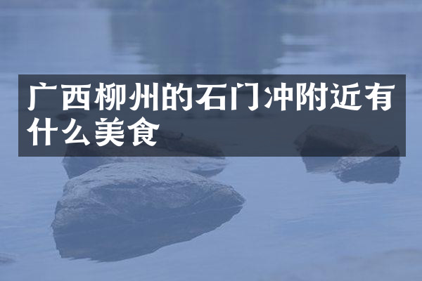 广西柳州的石门冲附近有什么美食
