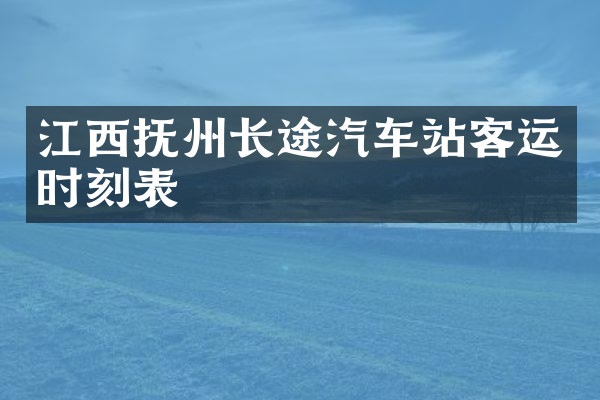 江西抚州长途汽车站客运时刻表