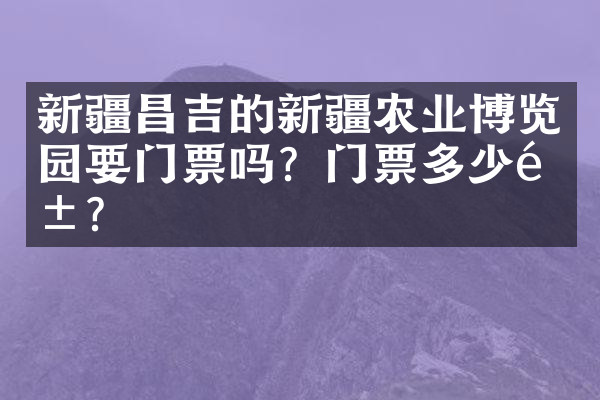 新疆昌吉的新疆农业博览园要门票吗？门票多少钱？