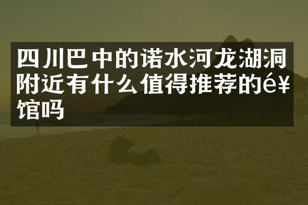 四川巴中的诺水河龙湖洞附近有什么值得推荐的饭馆吗