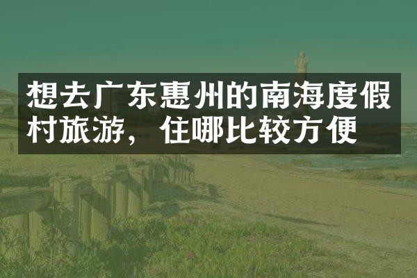 想去广东惠州的南海度假村旅游，住哪比较方便