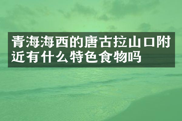 青海海西的唐古拉山口附近有什么特色食物吗