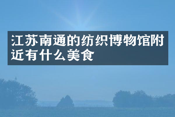 江苏南通的纺织博物馆附近有什么美食