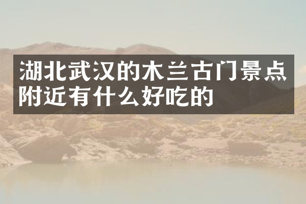 湖北武汉的木兰古门景点附近有什么好吃的