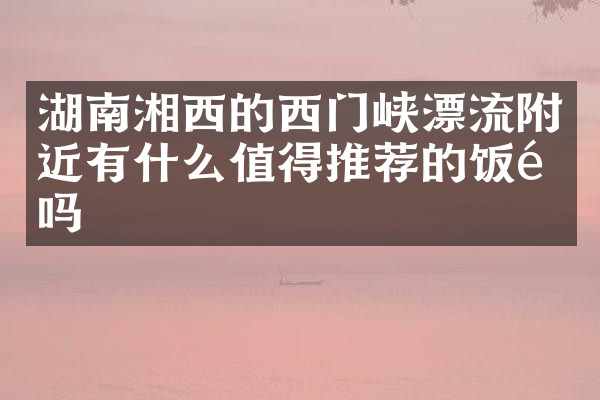 湖南湘西的西门峡漂流附近有什么值得推荐的饭馆吗