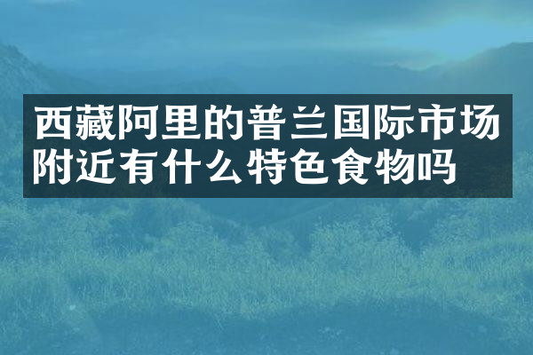 西藏阿里的普兰国际市场附近有什么特色食物吗