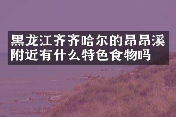 黑龙江齐齐哈尔的昂昂溪附近有什么特色食物吗