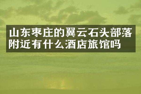 山东枣庄的翼云石头部落附近有什么酒店旅馆吗