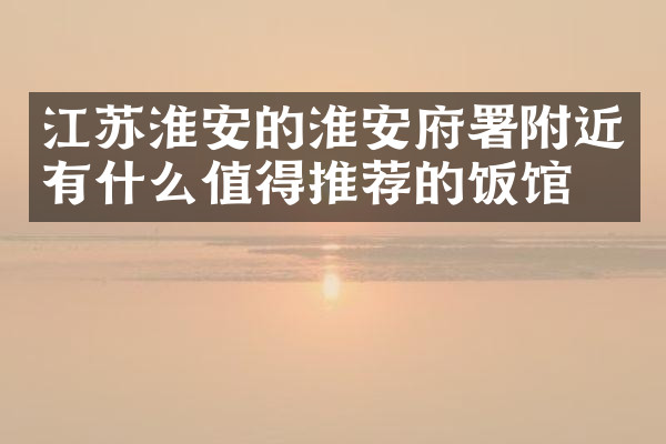 江苏淮安的淮安府署附近有什么值得推荐的饭馆吗