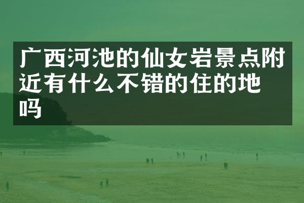广西河池的仙女岩景点附近有什么不错的住的地方吗