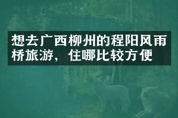 想去广西柳州的程阳风雨桥旅游，住哪比较方便