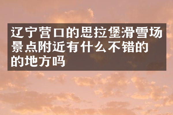 辽宁营口的思拉堡滑雪场景点附近有什么不错的住的地方吗
