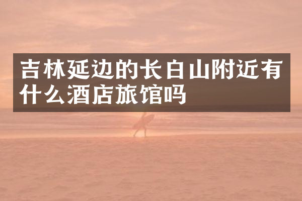 吉林延边的长白山附近有什么酒店旅馆吗