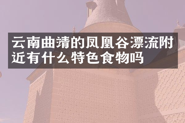 云南曲靖的凤凰谷漂流附近有什么特色食物吗