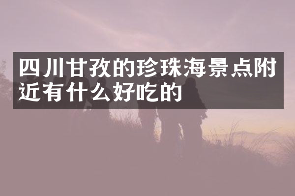 四川甘孜的珍珠海景点附近有什么好吃的