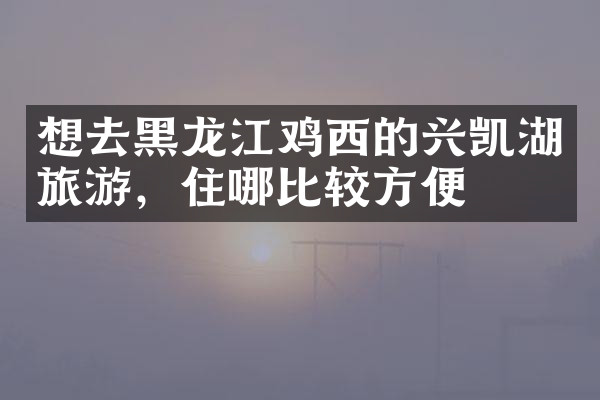 想去黑龙江鸡西的兴凯湖旅游，住哪比较方便