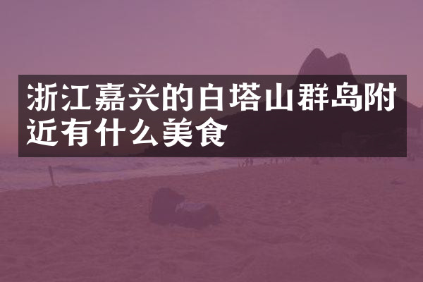 浙江嘉兴的白塔山群岛附近有什么美食