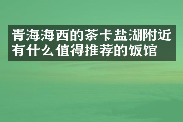 青海海西的茶卡盐湖附近有什么值得推荐的饭馆吗