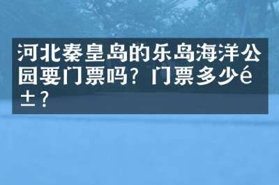 河北秦皇岛的乐岛海洋公园要门票吗？门票多少钱？