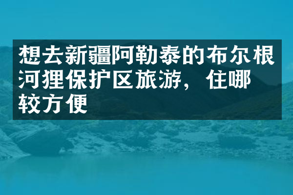 想去新疆阿勒泰的布尔根河狸保护区旅游，住哪比较方便
