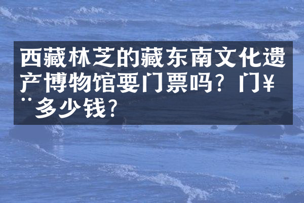 西藏林芝的藏东南文化遗产博物馆要门票吗？门票多少钱？
