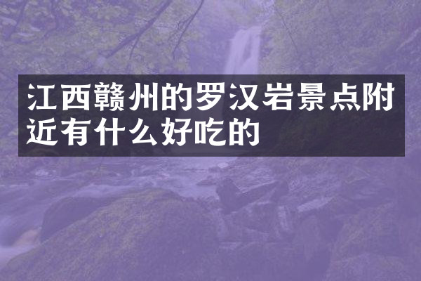 江西赣州的罗汉岩景点附近有什么好吃的
