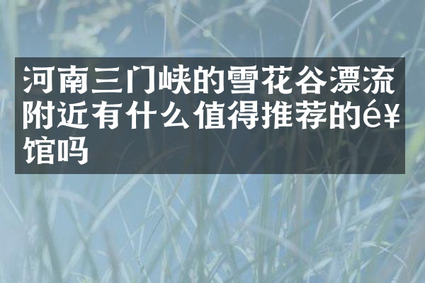 河南三门峡的雪花谷漂流附近有什么值得推荐的饭馆吗