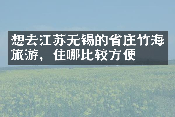 想去江苏无锡的省庄竹海旅游，住哪比较方便