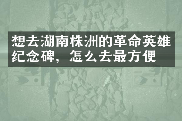 想去湖南株洲的革命英雄纪念碑，怎么去最方便
