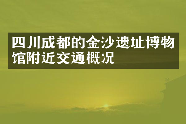 四川成都的金沙遗址博物馆附近交通概况