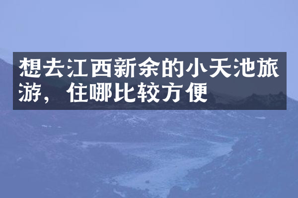 想去江西新余的小天池旅游，住哪比较方便