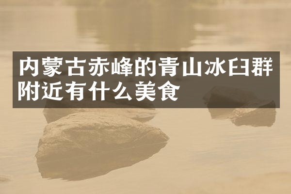 内蒙古赤峰的青山冰臼群附近有什么美食