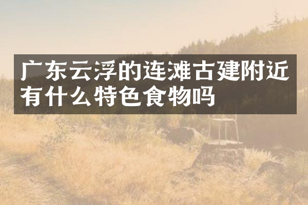 广东云浮的连滩古建附近有什么特色食物吗
