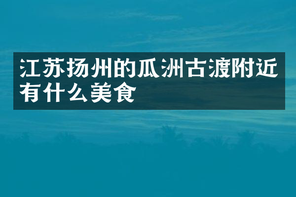 江苏扬州的瓜洲古渡附近有什么美食