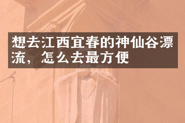 想去江西宜春的神仙谷漂流，怎么去最方便