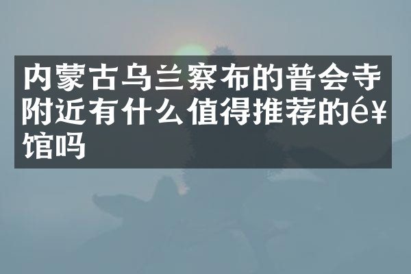 内蒙古乌兰察布的普会寺附近有什么值得推荐的饭馆吗