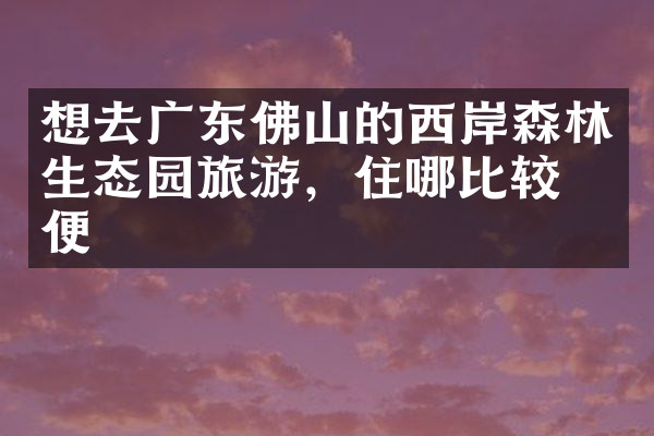 想去广东佛山的西岸森林生态园旅游，住哪比较方便