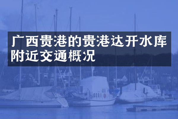 广西贵港的贵港达开水库附近交通概况