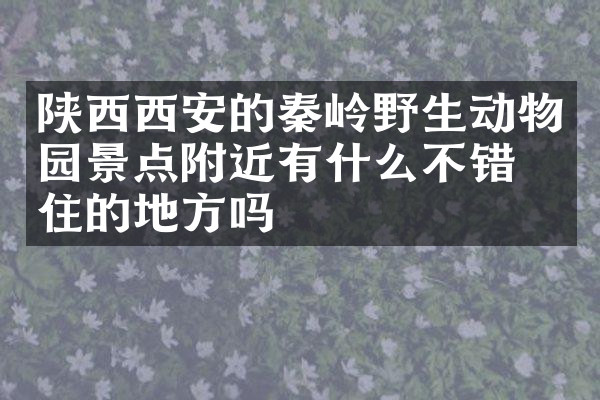 陕西西安的秦岭野生动物园景点附近有什么不错的住的地方吗