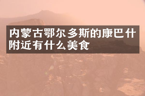 内蒙古鄂尔多斯的康巴什附近有什么美食