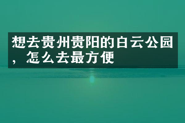 想去贵州贵阳的白云公园，怎么去最方便