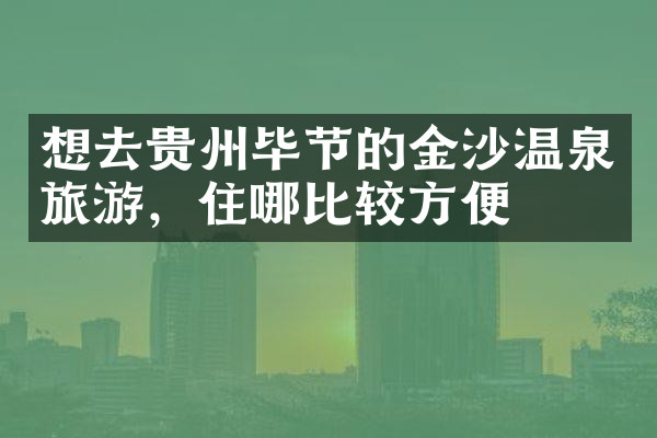 想去贵州毕节的金沙温泉旅游，住哪比较方便