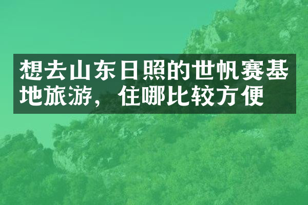 想去山东日照的世帆赛基地旅游，住哪比较方便