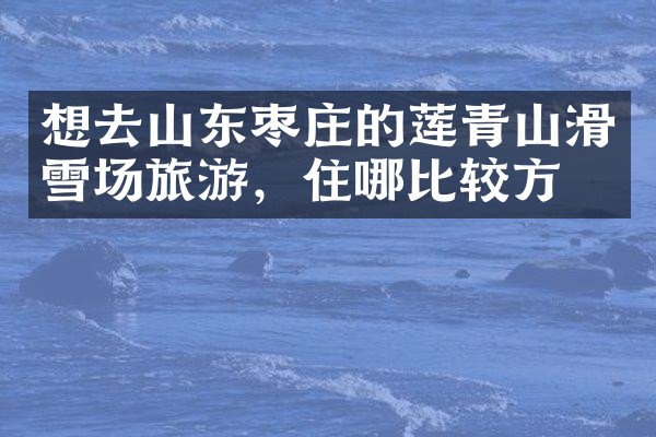 想去山东枣庄的莲青山滑雪场旅游，住哪比较方便