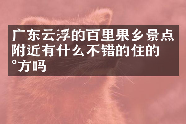 广东云浮的百里果乡景点附近有什么不错的住的地方吗