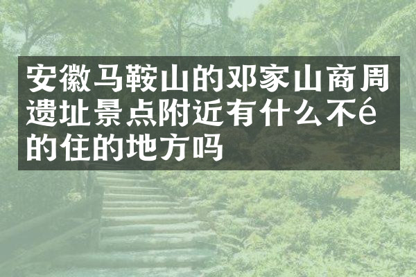 安徽马鞍山的邓家山商周遗址景点附近有什么不错的住的地方吗