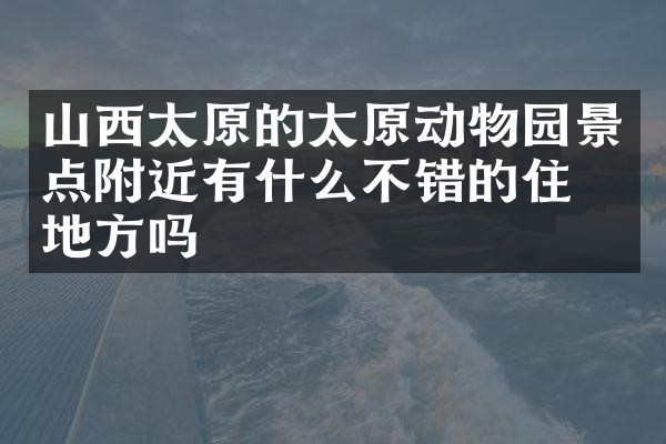山西太原的太原动物园景点附近有什么不错的住的地方吗