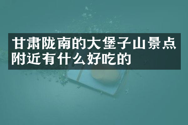 甘肃陇南的大堡子山景点附近有什么好吃的