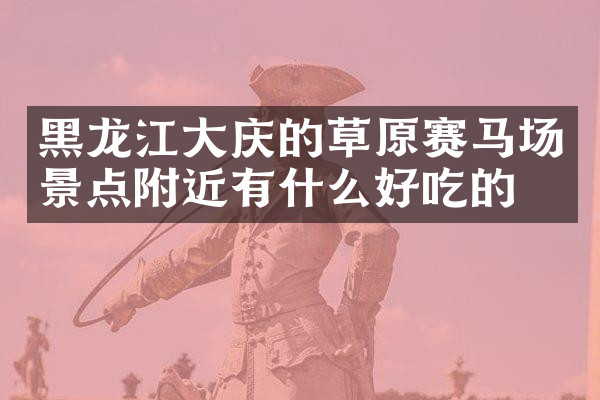 黑龙江大庆的草原赛马场景点附近有什么好吃的