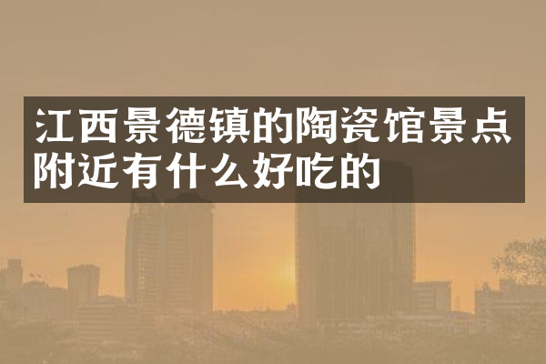 江西景德镇的陶瓷馆景点附近有什么好吃的
